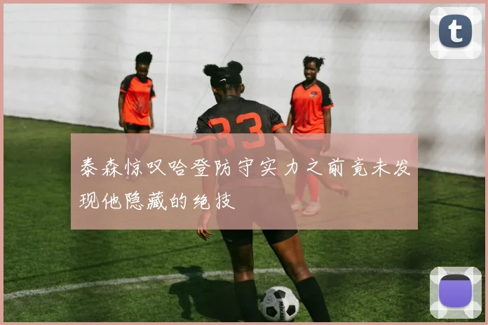 泰森惊叹哈登防守实力之前竟未发现他隐藏的绝技