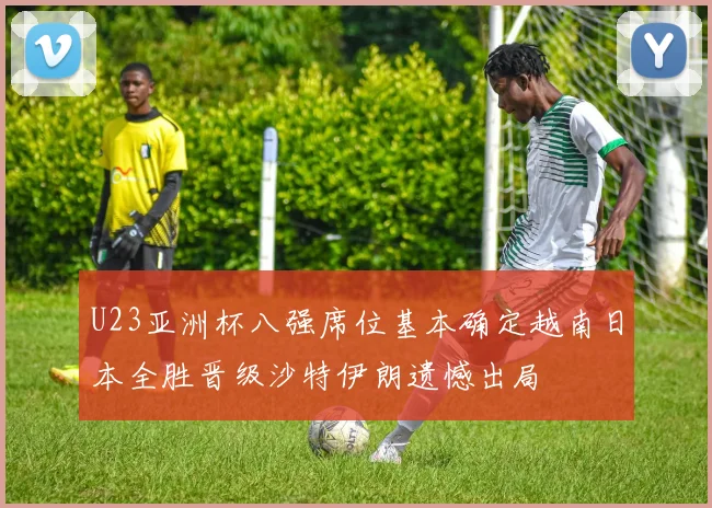 U23亚洲杯八强席位基本确定越南日本全胜晋级沙特伊朗遗憾出局