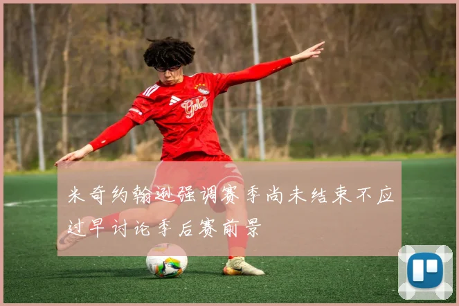 米奇约翰逊强调赛季尚未结束不应过早讨论季后赛前景