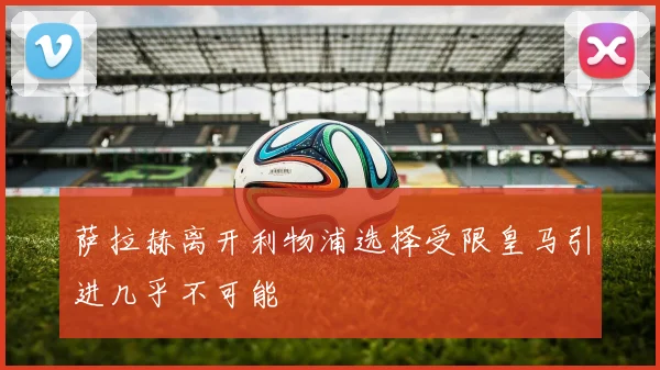 萨拉赫离开利物浦选择受限皇马引进几乎不可能