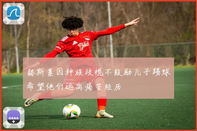 赫斯基因种族歧视不鼓励儿子踢球希望他们远离痛苦经历