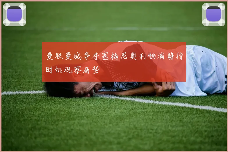 曼联曼城争夺塞梅尼奥利物浦静待时机观察局势