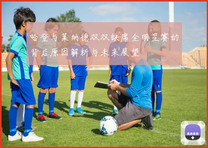 哈登与莱纳德双双缺席全明星赛的背后原因解析与未来展望