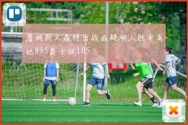 詹姆斯文森特出战成疑湖人胜率高达895爵士仅105