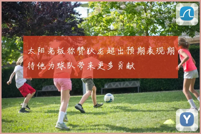 太阳老板称赞狄龙超出预期表现期待他为球队带来更多贡献