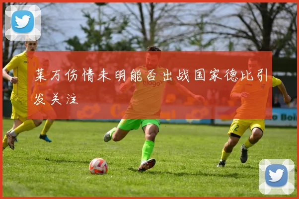 莱万伤情未明能否出战国家德比引发关注