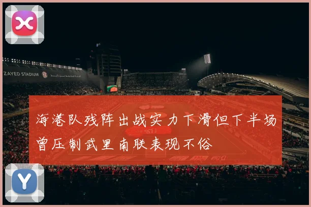 海港队残阵出战实力下滑但下半场曾压制武里南联表现不俗