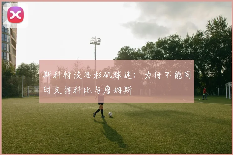 斯科特谈洛杉矶球迷：为何不能同时支持科比与詹姆斯
