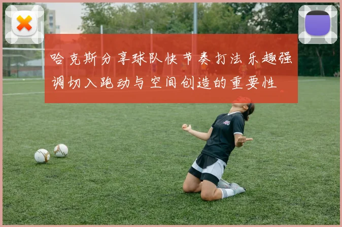 哈克斯分享球队快节奏打法乐趣强调切入跑动与空间创造的重要性