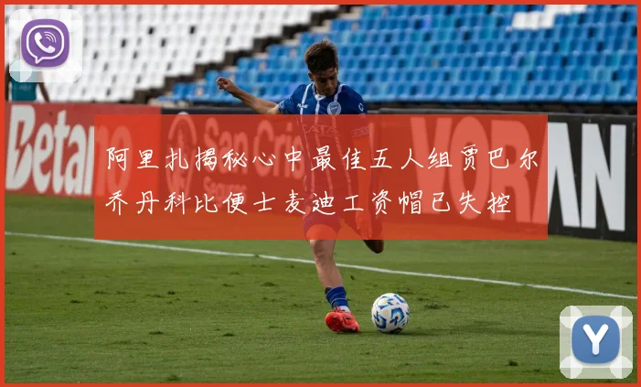 阿里扎揭秘心中最佳五人组贾巴尔乔丹科比便士麦迪工资帽已失控