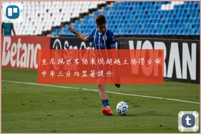 克尼佩尔客场表现超越主场得分命中率三分均显著提升