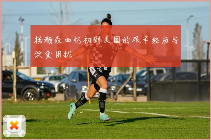 杨瀚森回忆初到美国的艰辛经历与饮食困扰