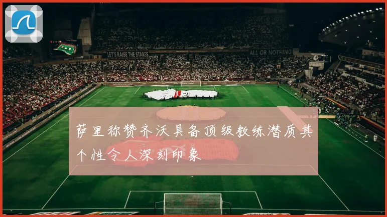 萨里称赞齐沃具备顶级教练潜质其个性令人深刻印象