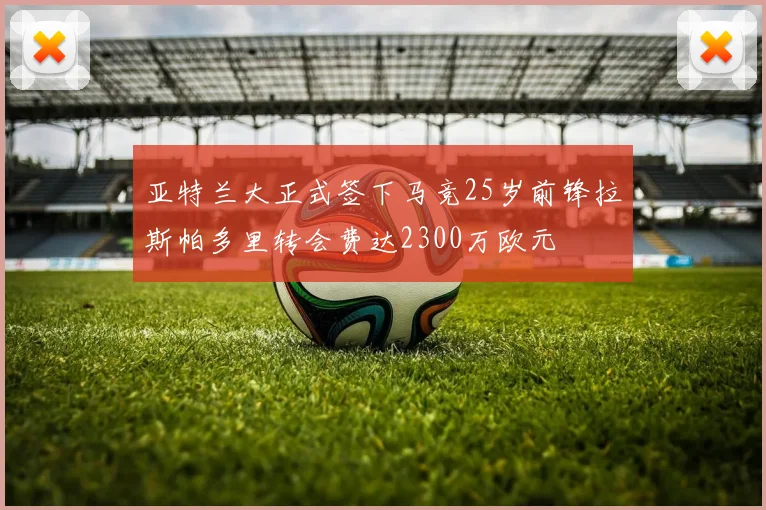 亚特兰大正式签下马竞25岁前锋拉斯帕多里转会费达2300万欧元