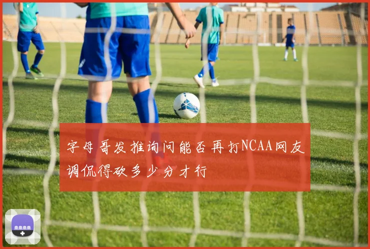 字母哥发推询问能否再打NCAA网友调侃得砍多少分才行
