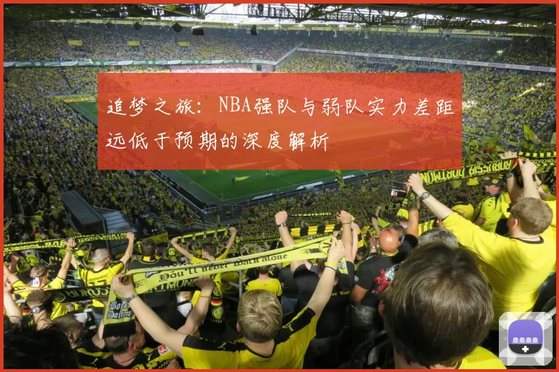 追梦之旅：NBA强队与弱队实力差距远低于预期的深度解析