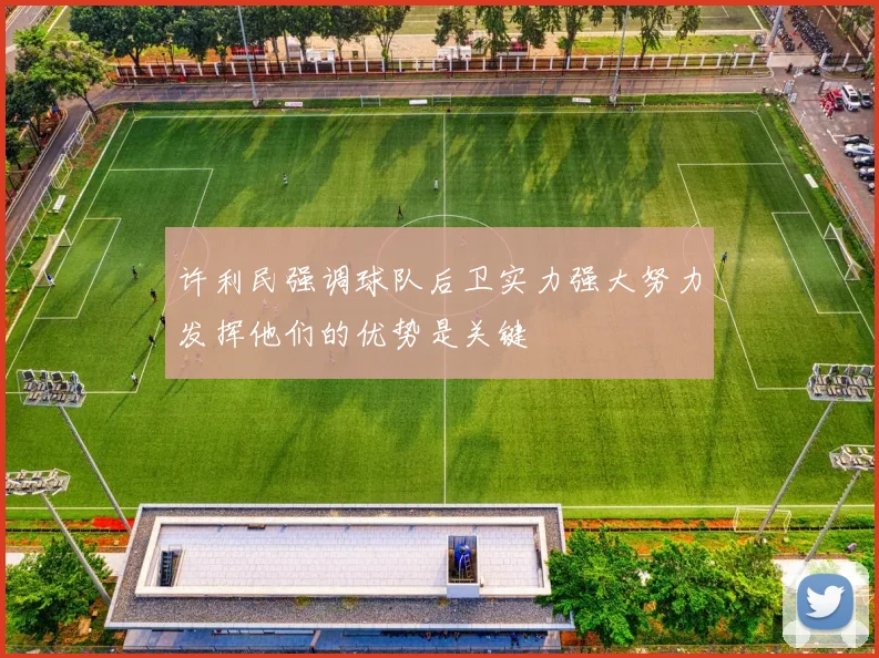 许利民强调球队后卫实力强大努力发挥他们的优势是关键