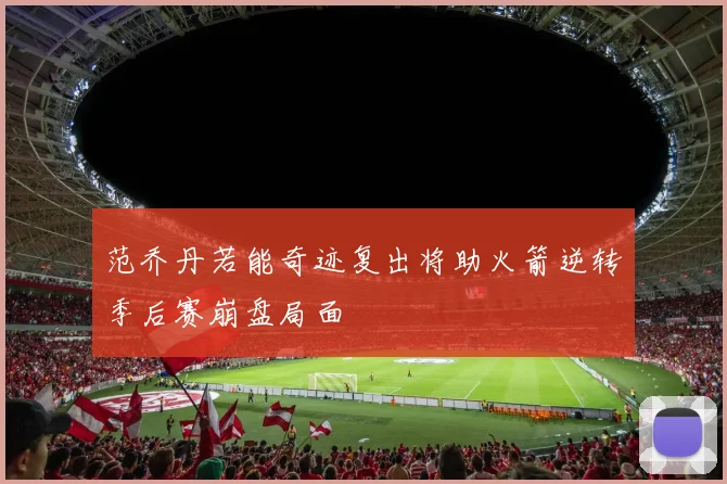 范乔丹若能奇迹复出将助火箭逆转季后赛崩盘局面