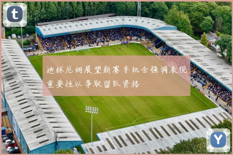 迪林厄姆展望新赛季机会强调表现重要性以争取留队资格