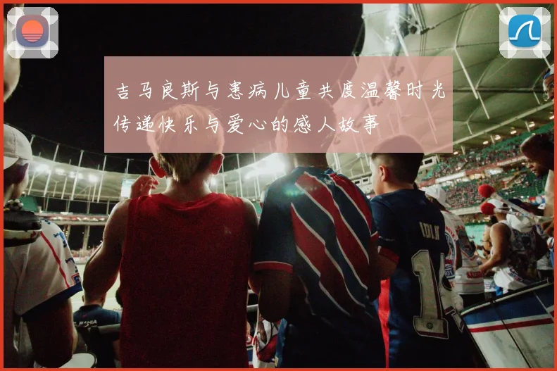 吉马良斯与患病儿童共度温馨时光传递快乐与爱心的感人故事
