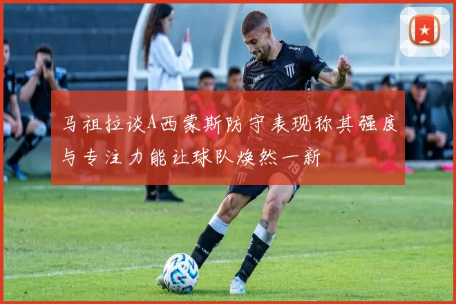 马祖拉谈A西蒙斯防守表现称其强度与专注力能让球队焕然一新