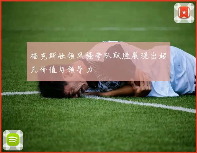 福克斯独领风骚带队取胜展现出超凡价值与领导力
