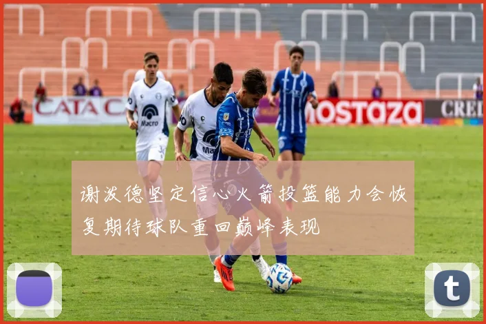 谢泼德坚定信心火箭投篮能力会恢复期待球队重回巅峰表现