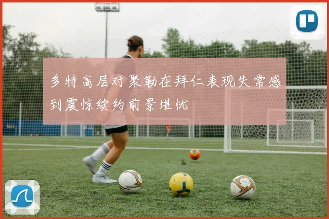 多特高层对聚勒在拜仁表现失常感到震惊续约前景堪忧