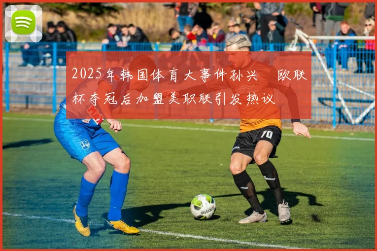 2025年韩国体育大事件孙兴慜欧联杯夺冠后加盟美职联引发热议