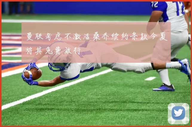 曼联考虑不激活桑乔续约条款今夏将其免费放行