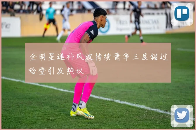 全明星递补风波持续萧华三度错过哈登引发热议