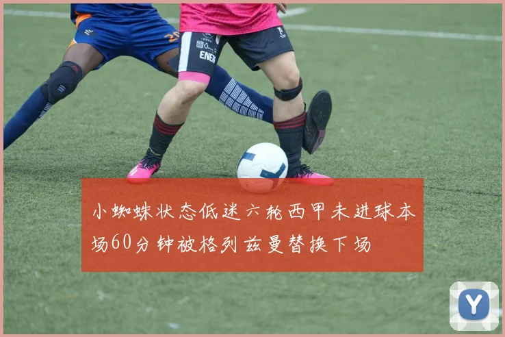 小蜘蛛状态低迷六轮西甲未进球本场60分钟被格列兹曼替换下场