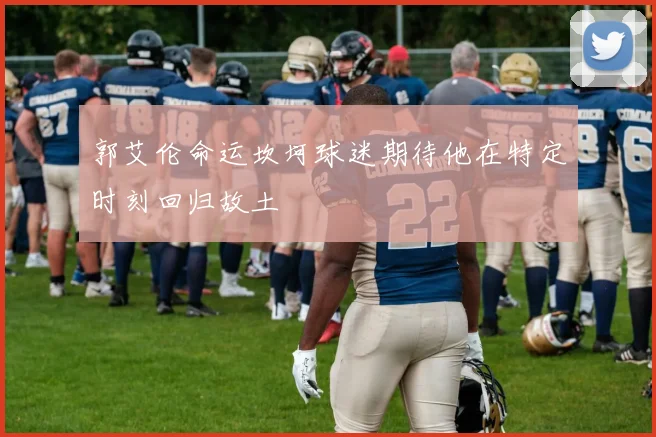 郭艾伦命运坎坷球迷期待他在特定时刻回归故土