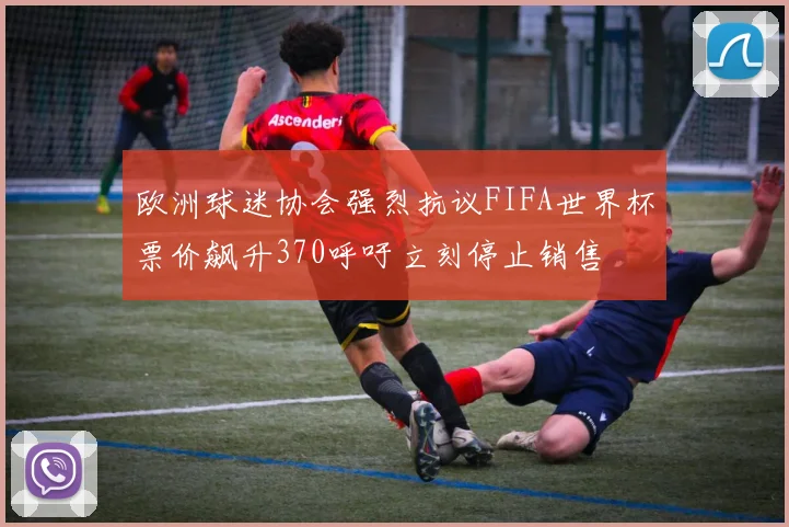欧洲球迷协会强烈抗议FIFA世界杯票价飙升370呼吁立刻停止销售