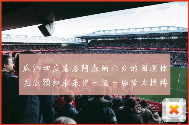 瓜帅回应落后阿森纳六分的困境称无法预知未来将一场一场努力拼搏