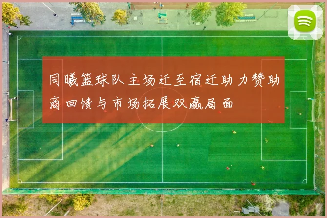 同曦篮球队主场迁至宿迁助力赞助商回馈与市场拓展双赢局面