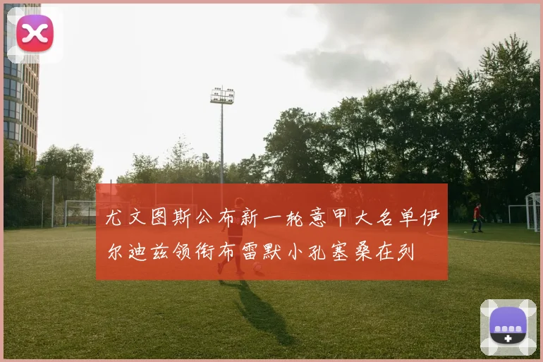 尤文图斯公布新一轮意甲大名单伊尔迪兹领衔布雷默小孔塞桑在列