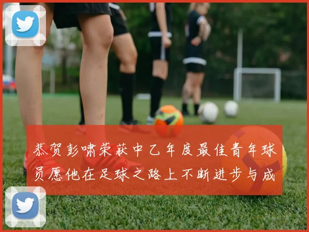 恭贺彭啸荣获中乙年度最佳青年球员愿他在足球之路上不断进步与成长