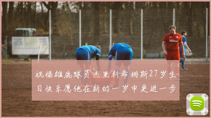 祝福雄鹿球员杰里科希姆斯27岁生日快乐愿他在新的一岁中更进一步
