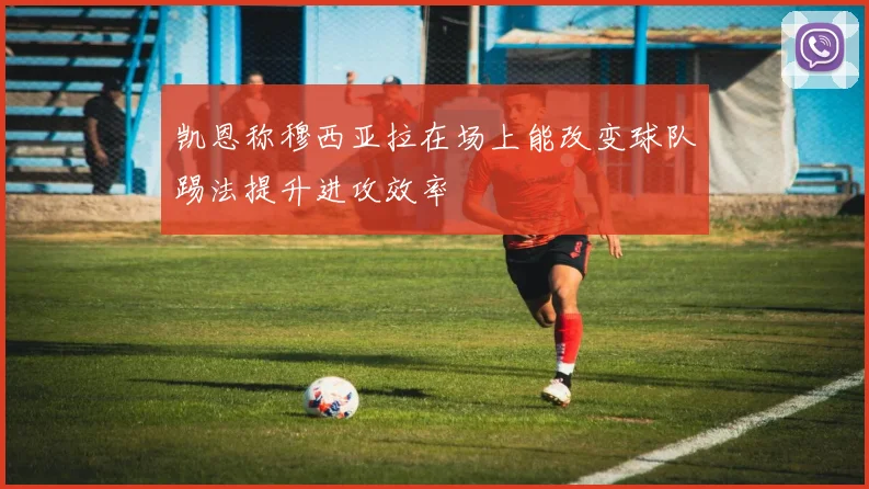 凯恩称穆西亚拉在场上能改变球队踢法提升进攻效率