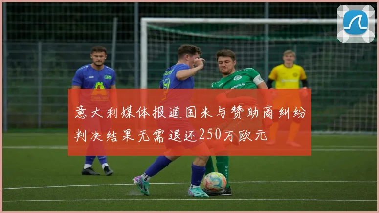 意大利媒体报道国米与赞助商纠纷判决结果无需退还250万欧元