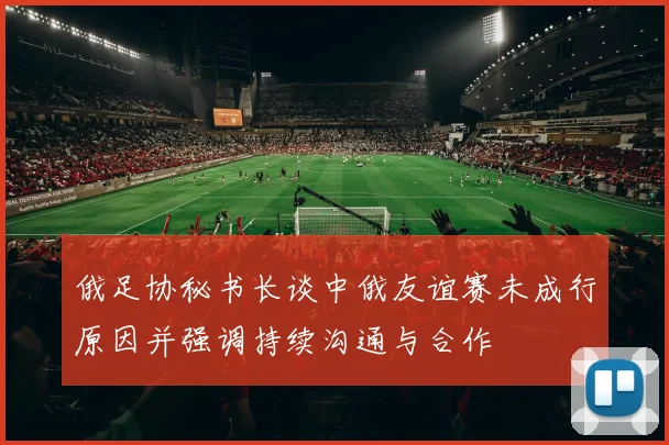 俄足协秘书长谈中俄友谊赛未成行原因并强调持续沟通与合作