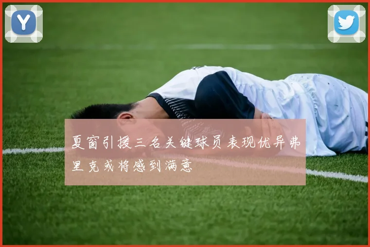 夏窗引援三名关键球员表现优异弗里克或将感到满意
