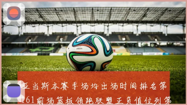 亚当斯本赛季场均出场时间排名第161前场篮板领跑联盟正负值位列第六