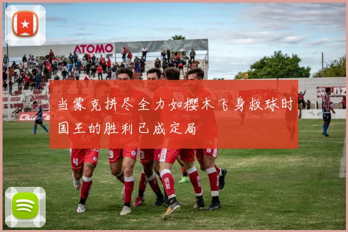 当蒙克拼尽全力如樱木飞身救球时国王的胜利已成定局