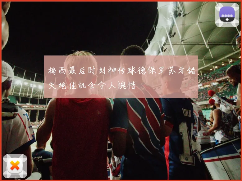 梅西最后时刻神传球德保罗苏牙错失绝佳机会令人惋惜
