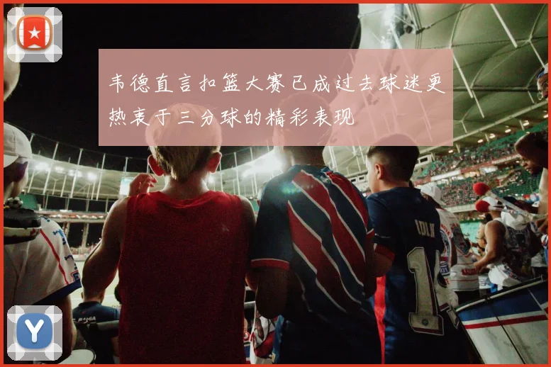 韦德直言扣篮大赛已成过去球迷更热衷于三分球的精彩表现
