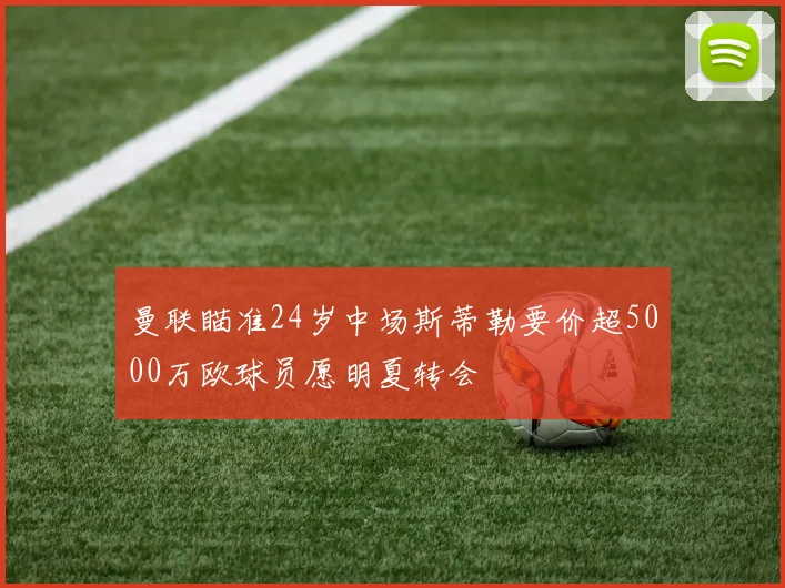 曼联瞄准24岁中场斯蒂勒要价超5000万欧球员愿明夏转会