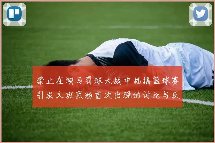 禁止在湖马罚球大战中插播篮球赛引发文班黑粉首次出现的讨论与反思