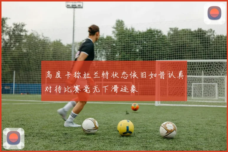 乌度卡称杜兰特状态依旧如昔认真对待比赛毫无下滑迹象